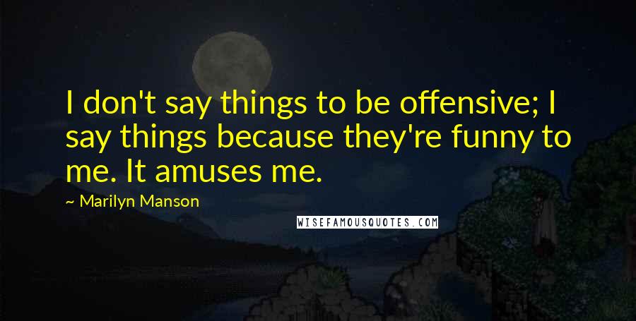 Marilyn Manson Quotes: I don't say things to be offensive; I say things because they're funny to me. It amuses me.