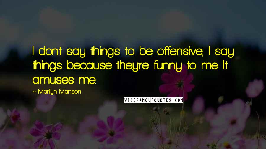 Marilyn Manson Quotes: I don't say things to be offensive; I say things because they're funny to me. It amuses me.