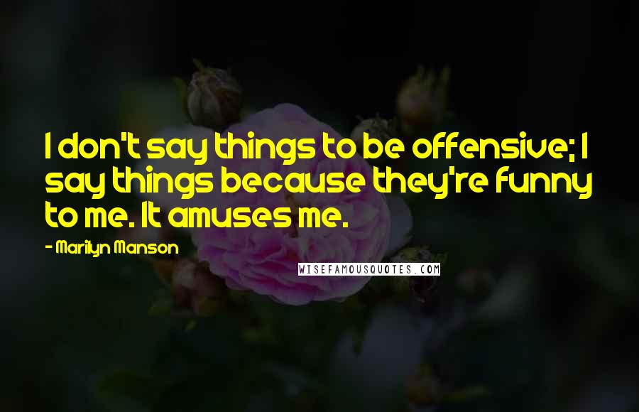 Marilyn Manson Quotes: I don't say things to be offensive; I say things because they're funny to me. It amuses me.