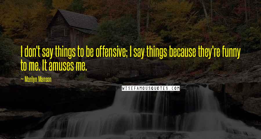 Marilyn Manson Quotes: I don't say things to be offensive; I say things because they're funny to me. It amuses me.