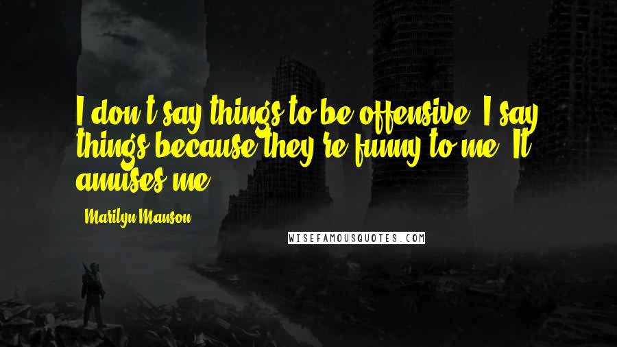 Marilyn Manson Quotes: I don't say things to be offensive; I say things because they're funny to me. It amuses me.