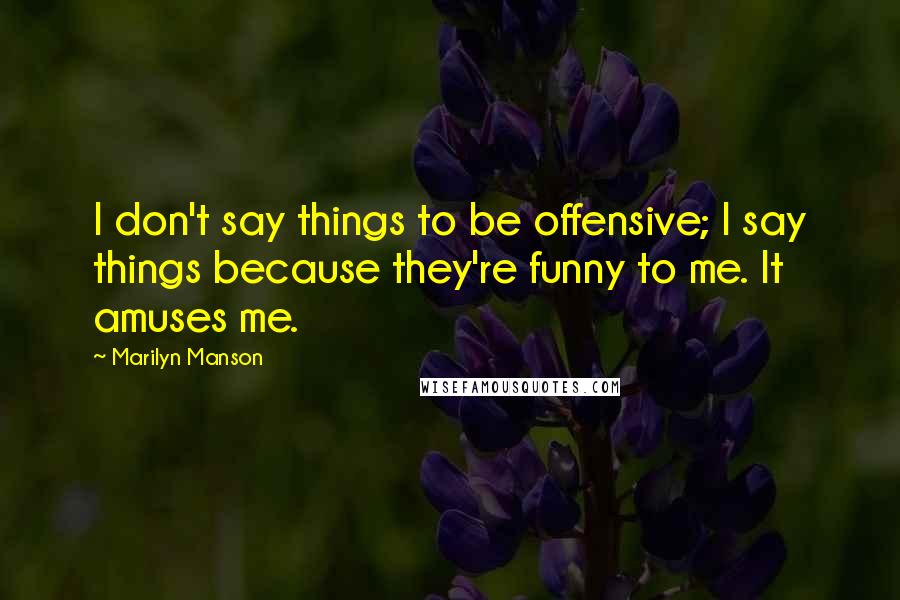 Marilyn Manson Quotes: I don't say things to be offensive; I say things because they're funny to me. It amuses me.