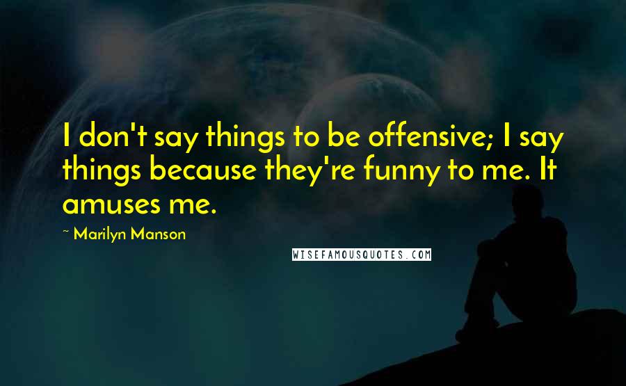 Marilyn Manson Quotes: I don't say things to be offensive; I say things because they're funny to me. It amuses me.