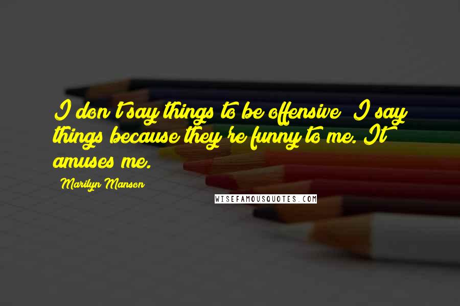 Marilyn Manson Quotes: I don't say things to be offensive; I say things because they're funny to me. It amuses me.