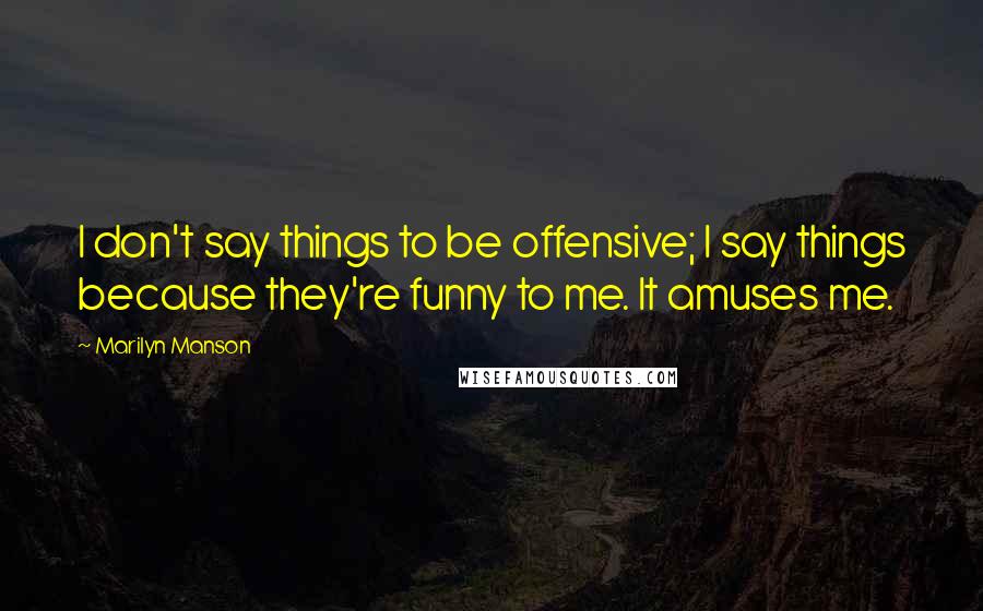 Marilyn Manson Quotes: I don't say things to be offensive; I say things because they're funny to me. It amuses me.