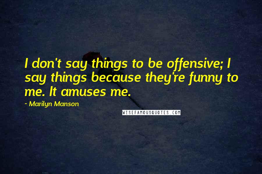 Marilyn Manson Quotes: I don't say things to be offensive; I say things because they're funny to me. It amuses me.