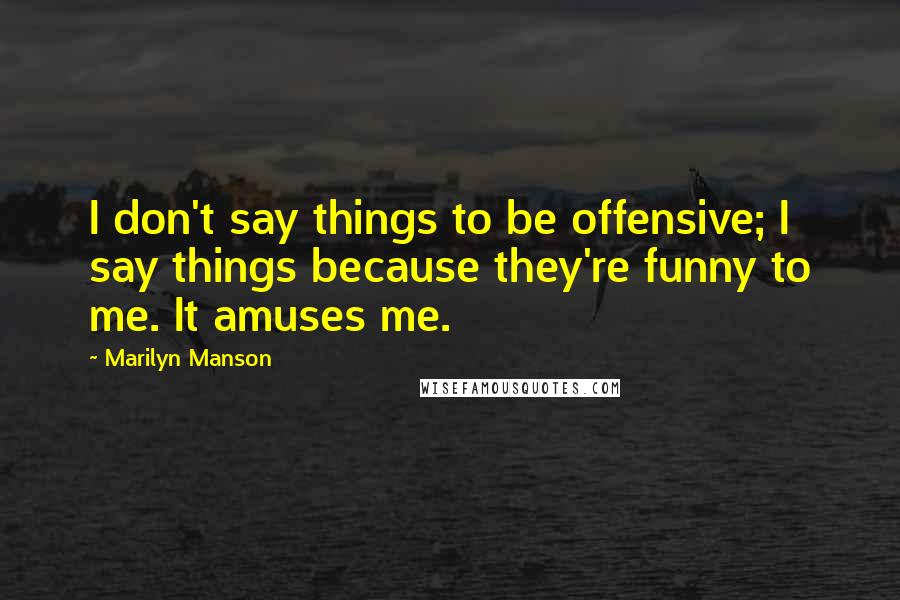 Marilyn Manson Quotes: I don't say things to be offensive; I say things because they're funny to me. It amuses me.