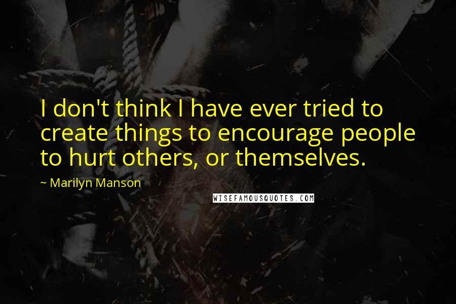 Marilyn Manson Quotes: I don't think I have ever tried to create things to encourage people to hurt others, or themselves.