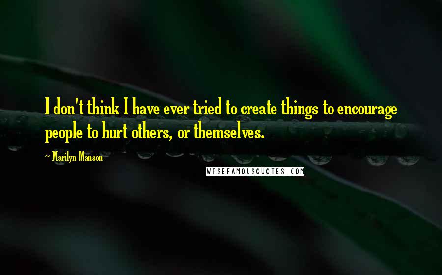 Marilyn Manson Quotes: I don't think I have ever tried to create things to encourage people to hurt others, or themselves.