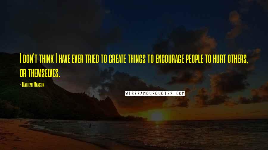 Marilyn Manson Quotes: I don't think I have ever tried to create things to encourage people to hurt others, or themselves.