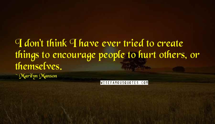 Marilyn Manson Quotes: I don't think I have ever tried to create things to encourage people to hurt others, or themselves.