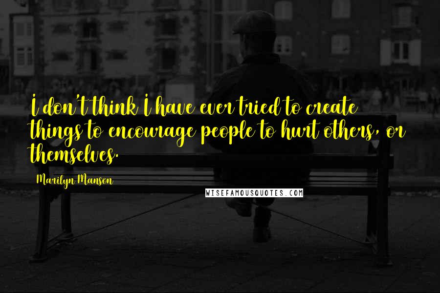 Marilyn Manson Quotes: I don't think I have ever tried to create things to encourage people to hurt others, or themselves.