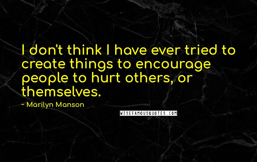 Marilyn Manson Quotes: I don't think I have ever tried to create things to encourage people to hurt others, or themselves.