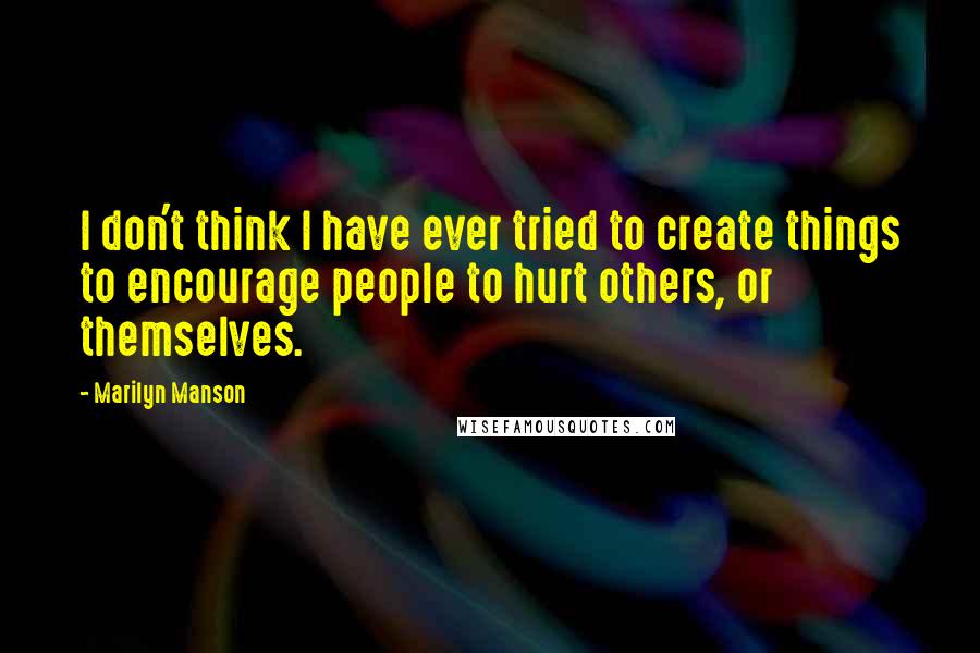 Marilyn Manson Quotes: I don't think I have ever tried to create things to encourage people to hurt others, or themselves.