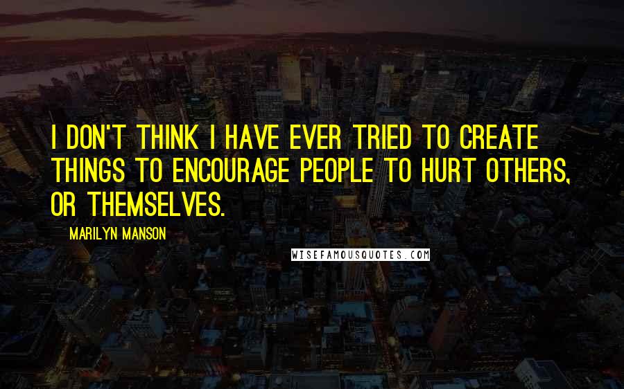 Marilyn Manson Quotes: I don't think I have ever tried to create things to encourage people to hurt others, or themselves.