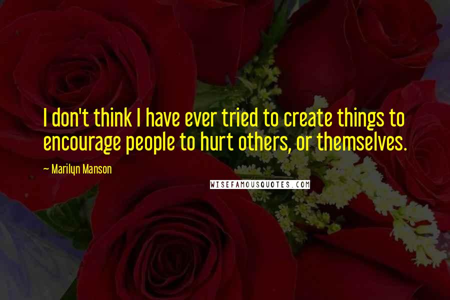 Marilyn Manson Quotes: I don't think I have ever tried to create things to encourage people to hurt others, or themselves.