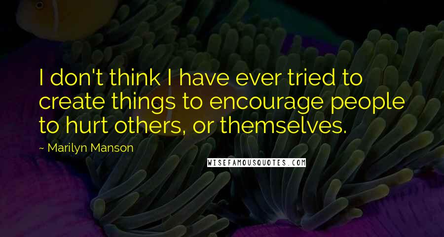 Marilyn Manson Quotes: I don't think I have ever tried to create things to encourage people to hurt others, or themselves.