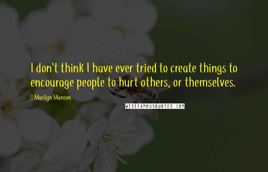 Marilyn Manson Quotes: I don't think I have ever tried to create things to encourage people to hurt others, or themselves.