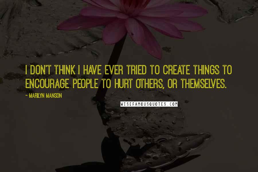 Marilyn Manson Quotes: I don't think I have ever tried to create things to encourage people to hurt others, or themselves.