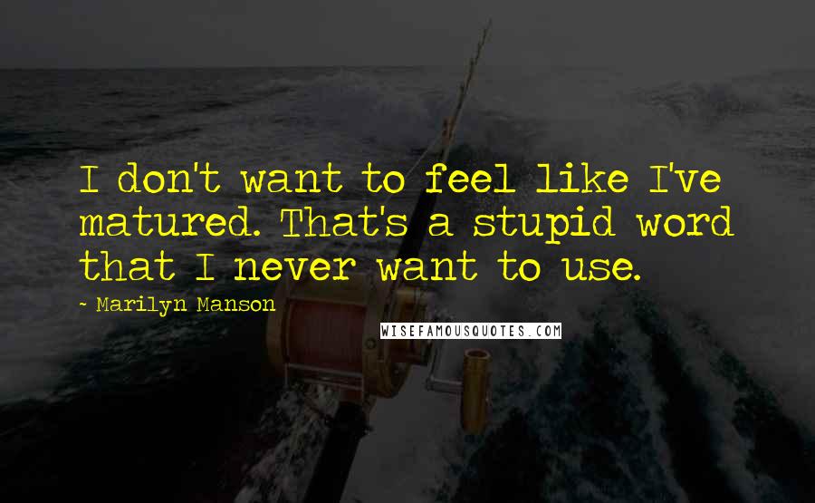 Marilyn Manson Quotes: I don't want to feel like I've matured. That's a stupid word that I never want to use.