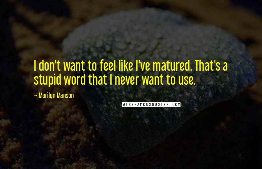 Marilyn Manson Quotes: I don't want to feel like I've matured. That's a stupid word that I never want to use.