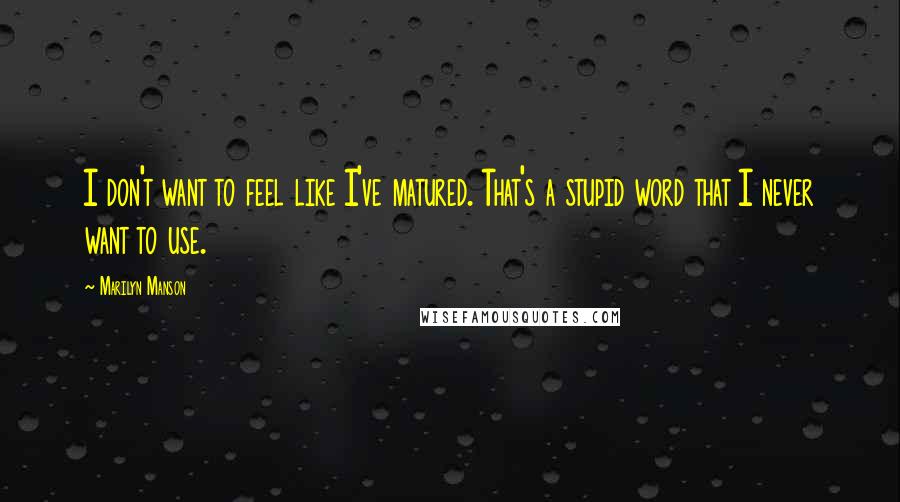 Marilyn Manson Quotes: I don't want to feel like I've matured. That's a stupid word that I never want to use.