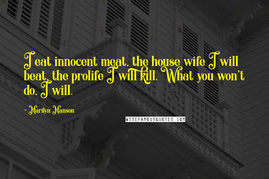 Marilyn Manson Quotes: I eat innocent meat, the house wife I will beat, the prolife I will kill. What you won't do, I will.