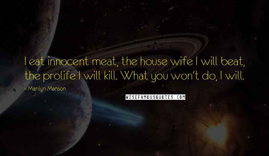 Marilyn Manson Quotes: I eat innocent meat, the house wife I will beat, the prolife I will kill. What you won't do, I will.