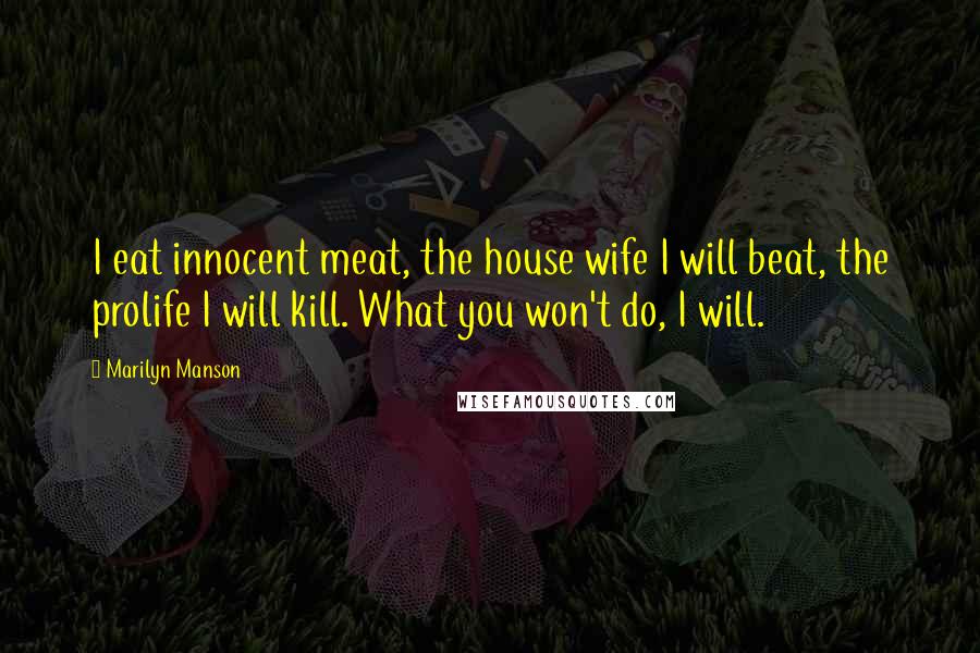 Marilyn Manson Quotes: I eat innocent meat, the house wife I will beat, the prolife I will kill. What you won't do, I will.