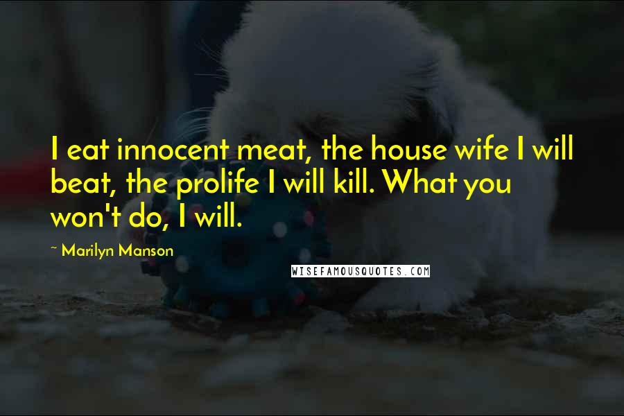 Marilyn Manson Quotes: I eat innocent meat, the house wife I will beat, the prolife I will kill. What you won't do, I will.