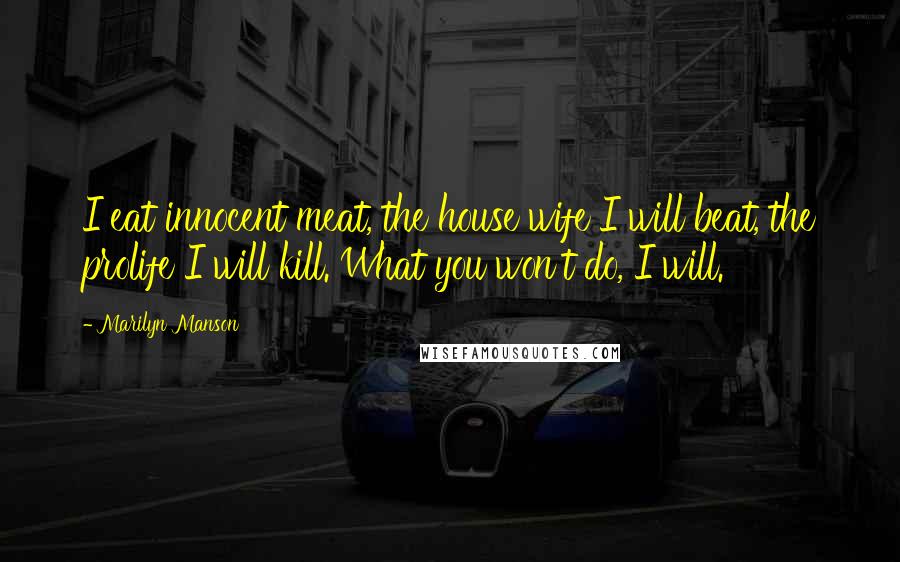 Marilyn Manson Quotes: I eat innocent meat, the house wife I will beat, the prolife I will kill. What you won't do, I will.