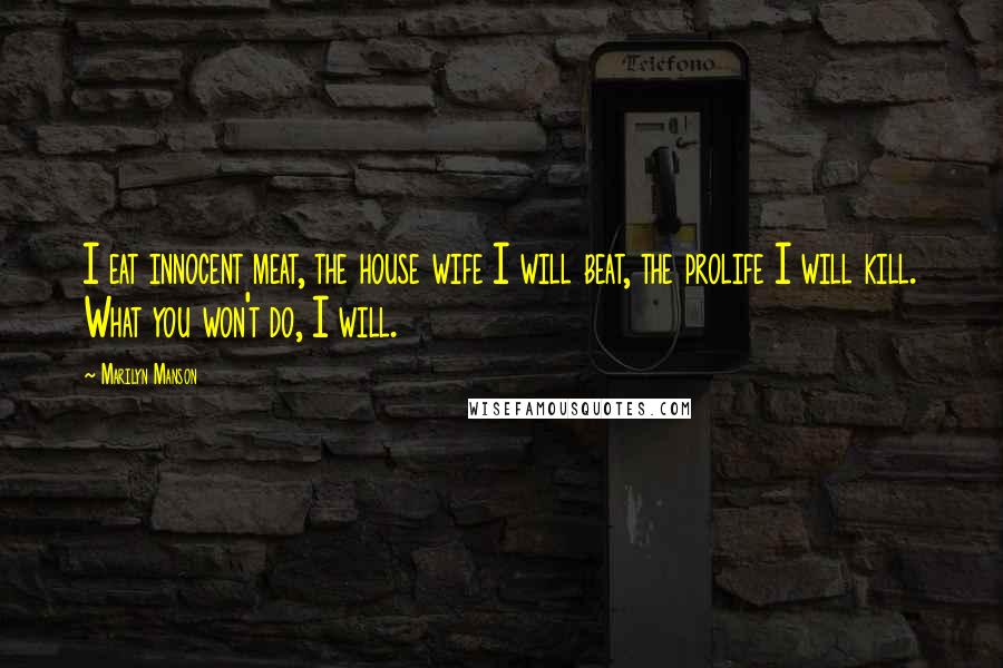 Marilyn Manson Quotes: I eat innocent meat, the house wife I will beat, the prolife I will kill. What you won't do, I will.