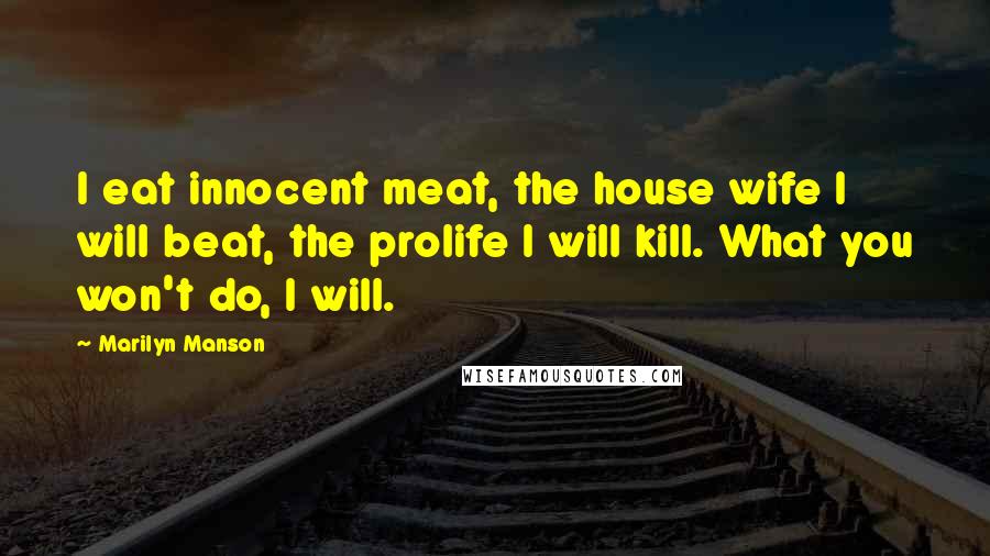 Marilyn Manson Quotes: I eat innocent meat, the house wife I will beat, the prolife I will kill. What you won't do, I will.