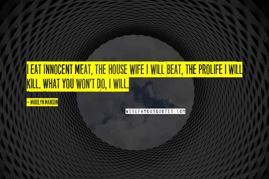 Marilyn Manson Quotes: I eat innocent meat, the house wife I will beat, the prolife I will kill. What you won't do, I will.
