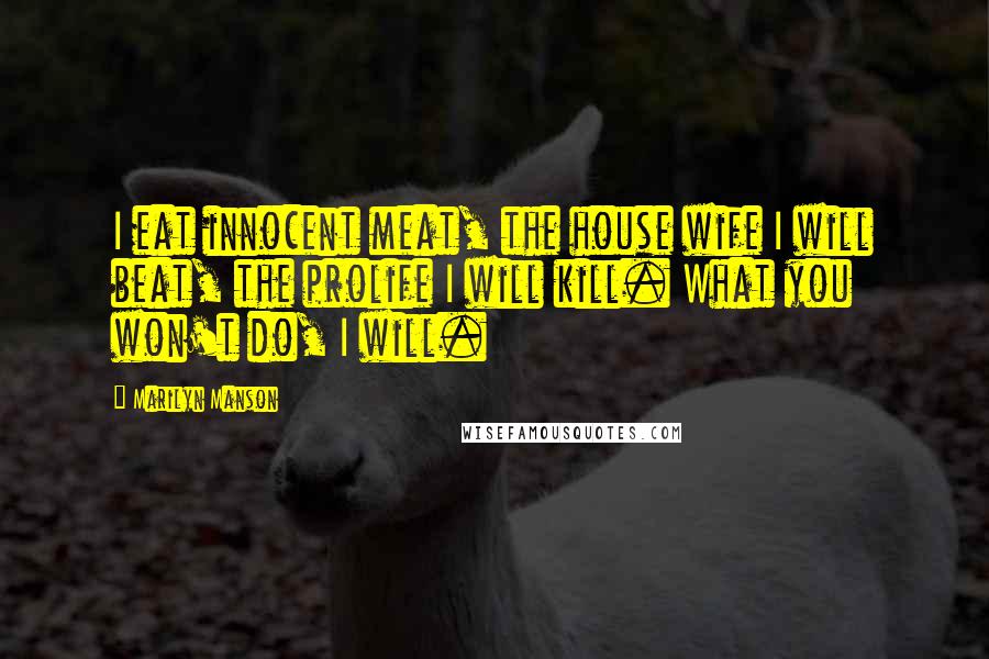 Marilyn Manson Quotes: I eat innocent meat, the house wife I will beat, the prolife I will kill. What you won't do, I will.