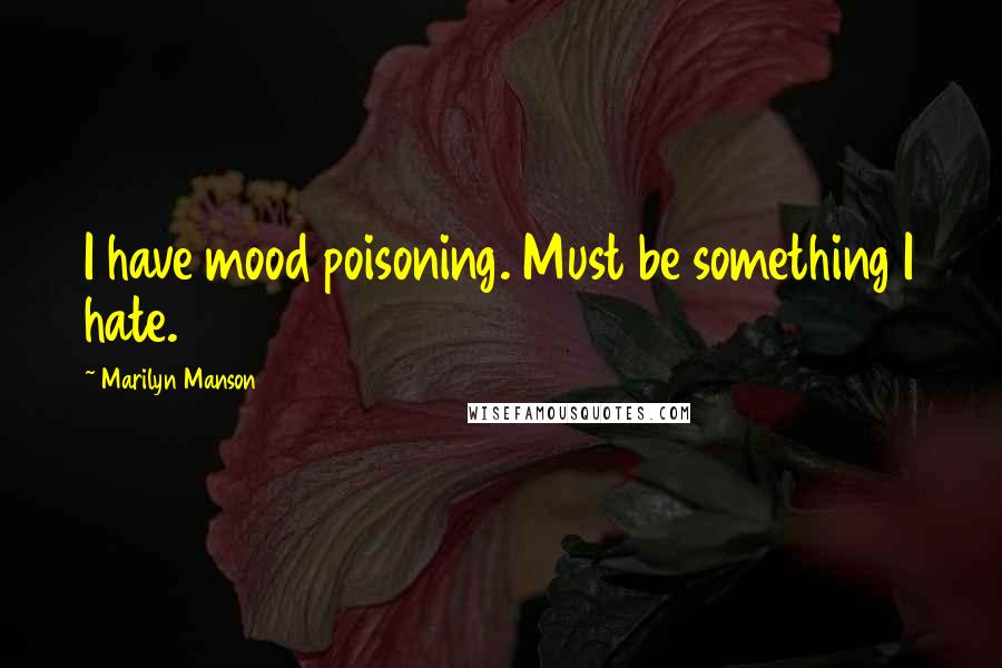 Marilyn Manson Quotes: I have mood poisoning. Must be something I hate.