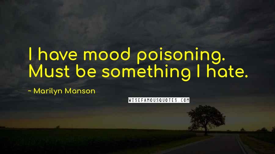 Marilyn Manson Quotes: I have mood poisoning. Must be something I hate.