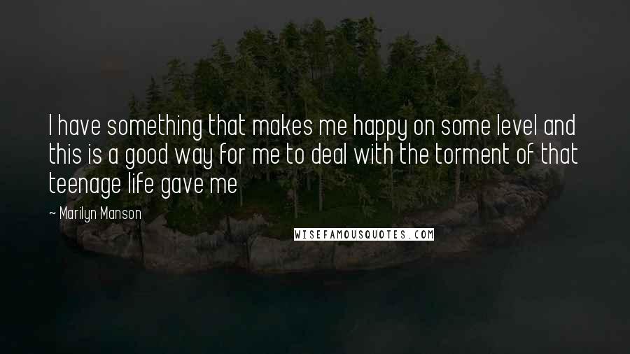 Marilyn Manson Quotes: I have something that makes me happy on some level and this is a good way for me to deal with the torment of that teenage life gave me