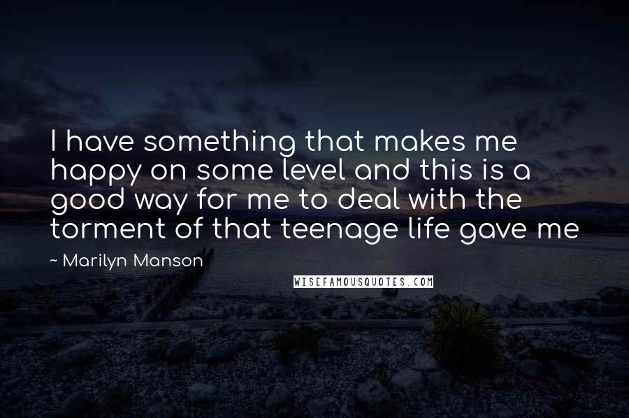 Marilyn Manson Quotes: I have something that makes me happy on some level and this is a good way for me to deal with the torment of that teenage life gave me