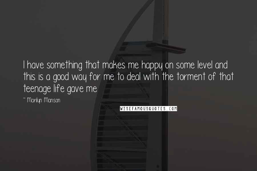 Marilyn Manson Quotes: I have something that makes me happy on some level and this is a good way for me to deal with the torment of that teenage life gave me