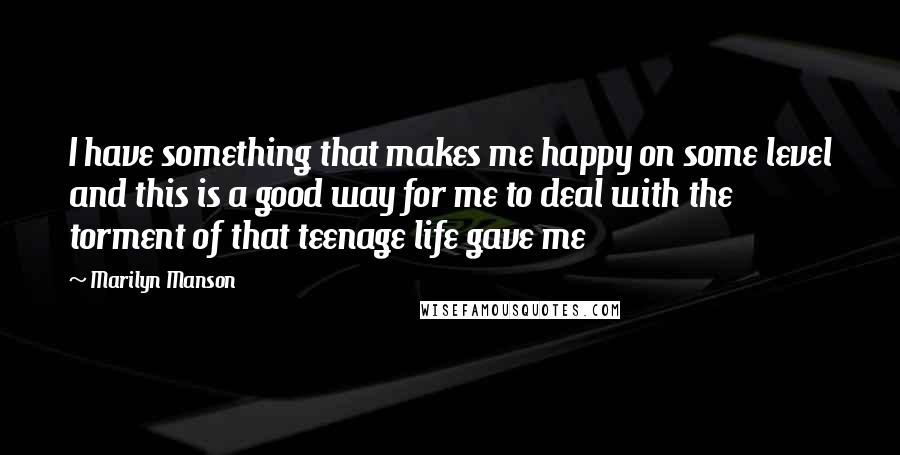 Marilyn Manson Quotes: I have something that makes me happy on some level and this is a good way for me to deal with the torment of that teenage life gave me