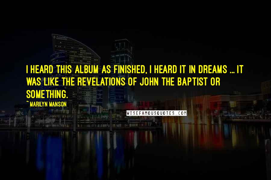 Marilyn Manson Quotes: I heard this album as finished, I heard it in dreams ... It was like the revelations of John the Baptist or something.