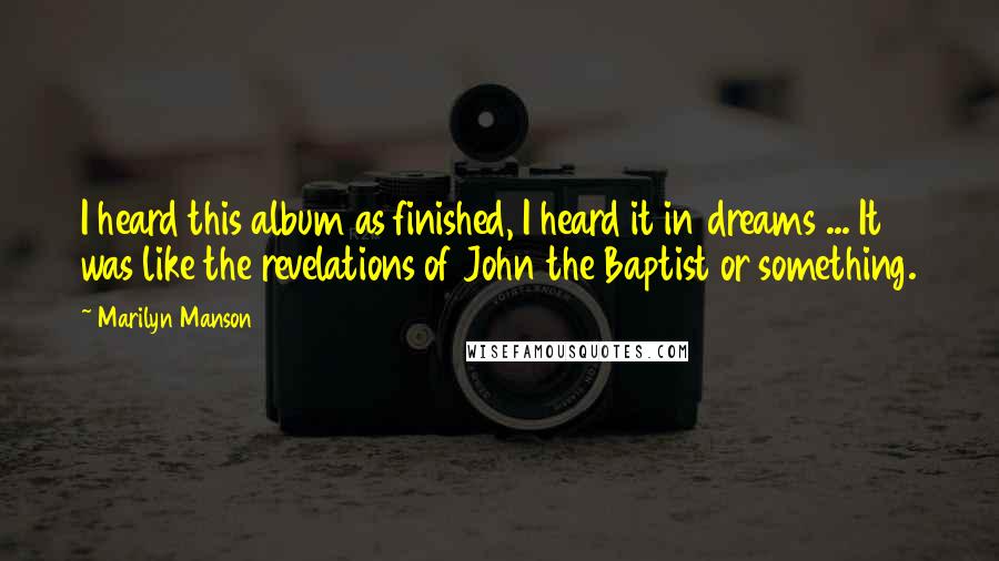 Marilyn Manson Quotes: I heard this album as finished, I heard it in dreams ... It was like the revelations of John the Baptist or something.
