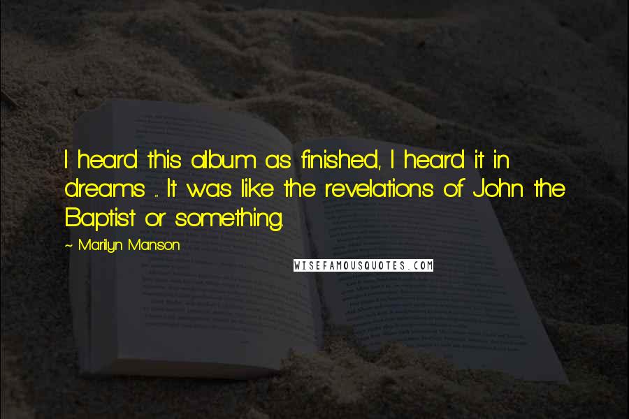 Marilyn Manson Quotes: I heard this album as finished, I heard it in dreams ... It was like the revelations of John the Baptist or something.