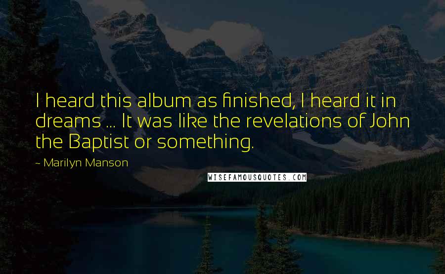 Marilyn Manson Quotes: I heard this album as finished, I heard it in dreams ... It was like the revelations of John the Baptist or something.