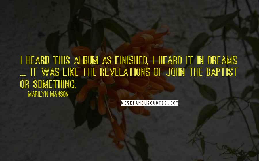Marilyn Manson Quotes: I heard this album as finished, I heard it in dreams ... It was like the revelations of John the Baptist or something.
