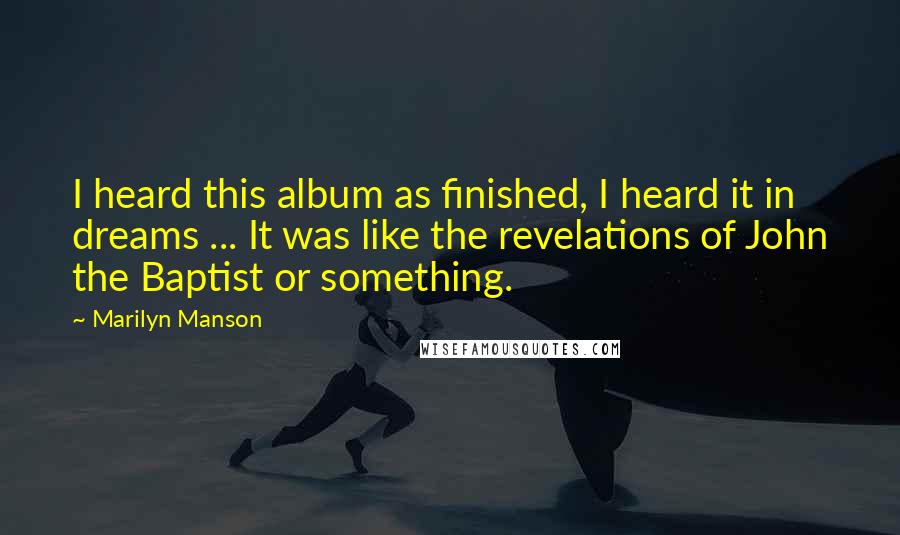Marilyn Manson Quotes: I heard this album as finished, I heard it in dreams ... It was like the revelations of John the Baptist or something.