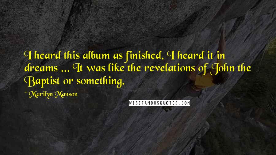 Marilyn Manson Quotes: I heard this album as finished, I heard it in dreams ... It was like the revelations of John the Baptist or something.