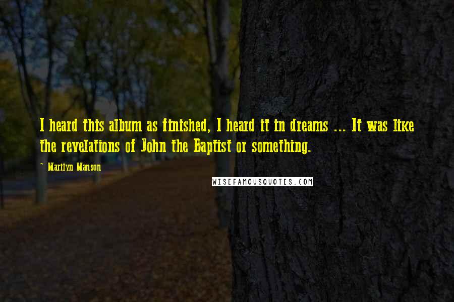 Marilyn Manson Quotes: I heard this album as finished, I heard it in dreams ... It was like the revelations of John the Baptist or something.