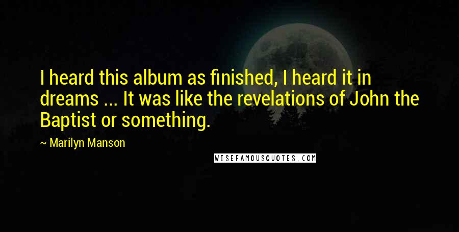 Marilyn Manson Quotes: I heard this album as finished, I heard it in dreams ... It was like the revelations of John the Baptist or something.